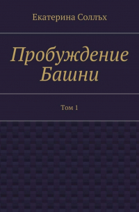 Екатерина Соллъх - Пробуждение Башни. Том 1