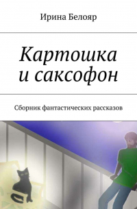 Ирина Белояр - Картошка и саксофон. Сборник фантастических рассказов