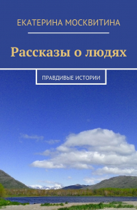 Екатерина Москвитина - Рассказы о людях. Правдивые истории