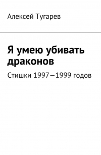 Алексей Тугарев - Я умею убивать драконов. Стишки 1997—1999 годов