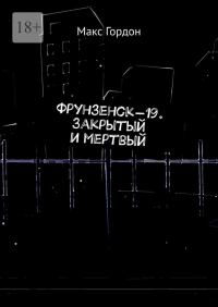 Макс Гордон - Фрунзенск-19. Закрытый и мертвый