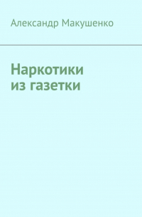 Александр Макушенко - Наркотики из газетки