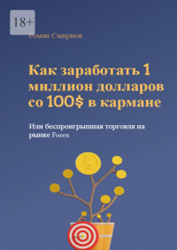 Роман Смирнов - Как заработать 1 миллион долларов со 100$ в кармане или беспроигрышная торговля на рынке Forex