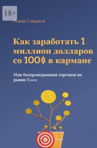 Роман Смирнов - Как заработать 1 миллион долларов со 100$ в кармане или беспроигрышная торговля на рынке Forex