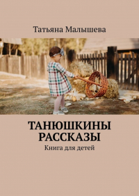 Татьяна Малышева - Танюшкины рассказы. Книга для детей