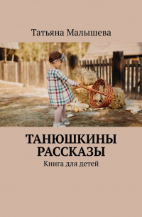 Татьяна Малышева - Танюшкины рассказы. Книга для детей