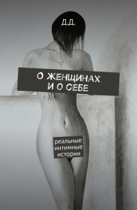 Д. Д. - О женщинах и о себе. Реальные интимные истории