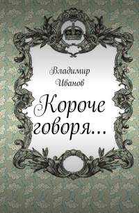 Владимир Иванов - Короче говоря…