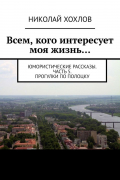 Николай Хохлов - Всем, кого интересует моя жизнь…