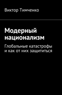 Виктор Тимченко - Модерный национализм. Глобальные катастрофы и как от них защититься