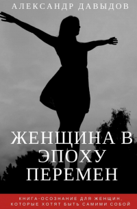 Александр Давыдов - Женщина в эпоху перемен. Книга-осознание для женщин, которые хотят быть самими собой