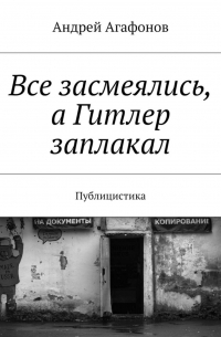 Андрей Агафонов - Все засмеялись, а Гитлер заплакал. Публицистика