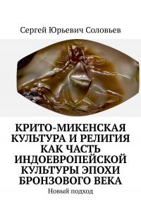 Сергей Соловьев - Крито-микенская культура и религия как часть индоевропейской культуры эпохи бронзового века. Новый подход