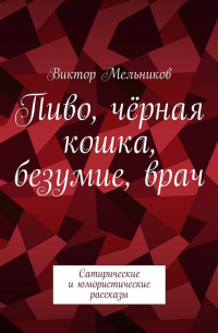 Виктор Мельников - Пиво, чёрная кошка, безумие, врач. Сатирические и юмористические рассказы