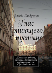 Любовь Гайдученко - Глас вопиющего в пустыне. Короткие повести, рассказы, фантастика, публицистические и философские эссе