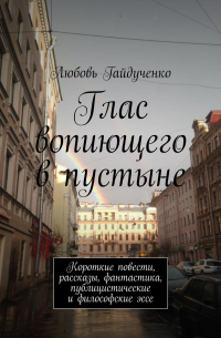 Любовь Гайдученко - Глас вопиющего в пустыне. Короткие повести, рассказы, фантастика, публицистические и философские эссе