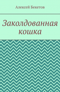 Алексей Бекетов - Заколдованная кошка. Рассказ для детей