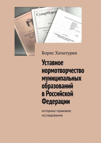 Борис Хачатурян - Уставное нормотворчество муниципальных образований в Российской Федерации. Историко-правовое исследование