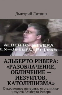 Альберто Ривера: «Разоблачение, обличение – иезуитов, католицизма». Откровенное интервью отступника-иезуита Альберто Ривера