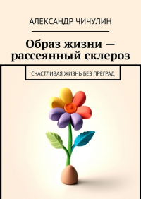 Александр Чичулин - Образ жизни – рассеянный склероз. Счастливая жизнь без преград