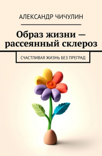 Александр Чичулин - Образ жизни – рассеянный склероз. Счастливая жизнь без преград