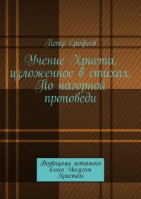 Петр Ерофеев - Учение Христа, изложенное в стихах. По нагорной проповеди. Возвещение истинного блага Иисусом Христом