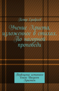 Петр Ерофеев - Учение Христа, изложенное в стихах. По нагорной проповеди. Возвещение истинного блага Иисусом Христом