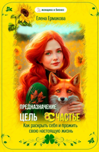 Елена Ермакова - Предназначение. Цель. Счастье. Как раскрыть себя и прожить свою настоящую жизнь