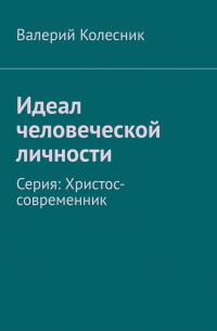 Валерий Колесник - Идеал человеческой личности. Серия: Христос-современник