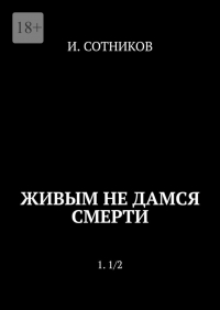 И. Сотников - Живым не дамся смерти. 1.  1/2