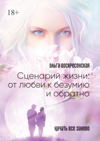 Ольга Воскресенская - Сценарий жизни: от любви к безумию и обратно. Начать все заново