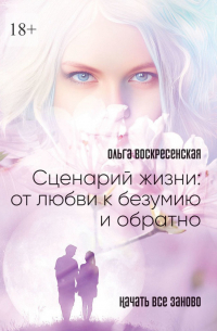 Ольга Воскресенская - Сценарий жизни: от любви к безумию и обратно. Начать все заново