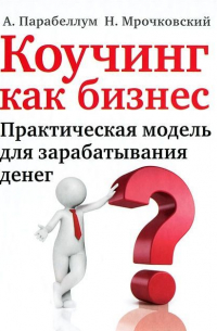 Коучинг как бизнес. Практическая модель для зарабатывания денег