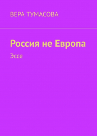 Вера Тумасова - Россия не Европа. Эссе