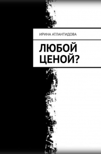 Ирина Атлантидова - Любой ценой?