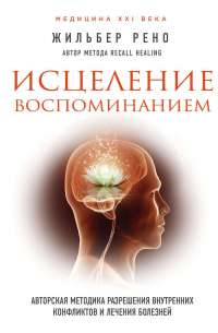 Исцеление воспоминанием. Авторская методика разрешения внутренних конфликтов и лечения болезней
