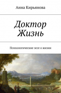 Анна Кирьянова - Доктор Жизнь. Психологические эссе о жизни