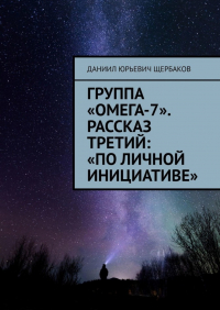 Даниил Юрьевич Щербаков - Группа «Омега-7». Рассказ третий: «По личной инициативе»