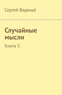 Сергей Веденьё - Случайные мысли. Книга 5