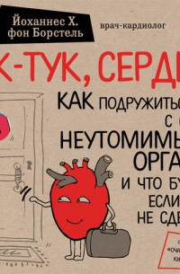 Йоханнес Х. фон Борстель - Тук-тук, сердце! Как подружиться с самым неутомимым органом и что будет, если этого не сделать