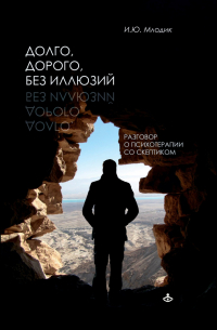 Ирина Млодик - Долго, дорого, без иллюзий. Разговоры о психотерапии со скептиком