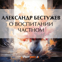 Александр Феодосьевич Бестужев - О воспитании частном