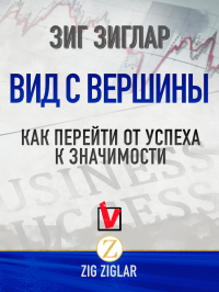 Зиг Зиглар - Вид с вершины. Как перейти от успеха к значимости