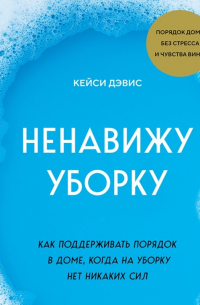 КейСи Дэвис - Ненавижу уборку. Как поддерживать порядок в доме, когда на уборку нет никаких сил