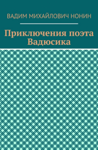 Вадим Нонин - Новые приключения поэта Вадюсика в стихах и прозе