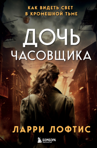 Ларри Лофтис - Дочь часовщика. Как видеть свет в кромешной тьме