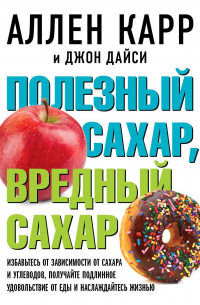  - Полезный сахар, вредный сахар: Избавьтесь от зависимости от сахара и углеводов, получайте подлинное удовольствие от еды и наслаждайтесь жизнью