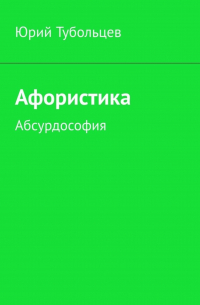 Юрий Анатольевич Тубольцев - Афористика. Абсурдософия