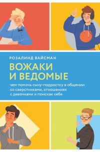 Розалинд Вайсман - Вожаки и ведомые. Чем помочь сыну-подростку в общении со сверстниками, отношениях с девочками и поисках себя