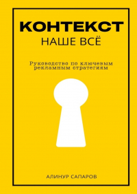 Алинур Сапаров - Контекст – наше все. Руководство по ключевым рекламным стратегиям